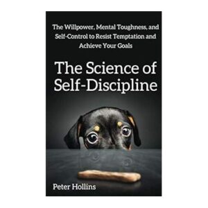 The Science of Self-Discipline: The Willpower, Mental Toughness, and Self-Control to Resist Temptation and Achieve Your Goals