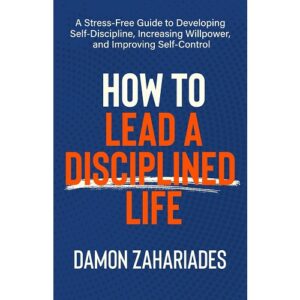 How to Lead a Disciplined Life: A Stress-Free Guide to Developing Self-Discipline, Increasing Willpower, and Improving Self-Control