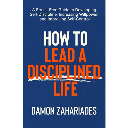 How to Lead a Disciplined Life: A Stress-Free Guide to Developing Self-Discipline, Increasing Willpower, and Improving Self-Control