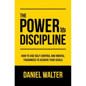 The Power of Discipline: How to Use Self-Control and Mental Toughness to Achieve Your Goals – by Daniel Walter
